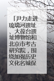 尹力走进琉璃河遗址、大葆台遗址博物馆和北京市考古研究院，围绕加强历史文化名城保护调研
