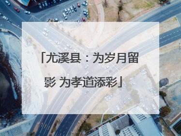 尤溪县：为岁月留影 为孝道添彩
