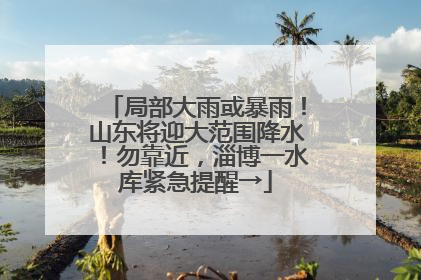 局部大雨或暴雨！山东将迎大范围降水！勿靠近，淄博一水库紧急提醒→