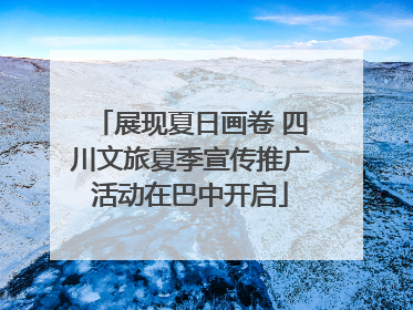 展现夏日画卷 四川文旅夏季宣传推广活动在巴中开启
