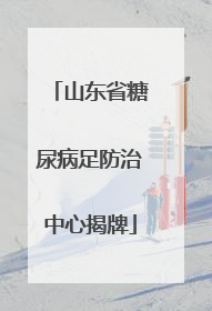 山东省糖尿病足防治中心揭牌