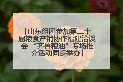 山东组团参加第二十一届粮食产销协作福建洽谈会 “齐鲁粮油”专场推介活动同步举办