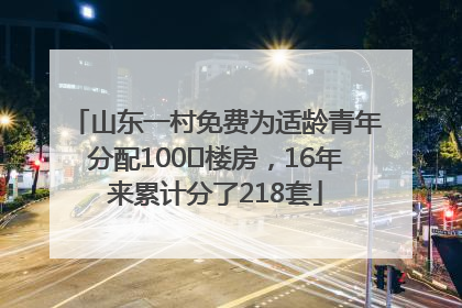 山东一村免费为适龄青年分配100㎡楼房，16年来累计分了218套