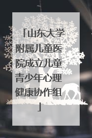 山东大学附属儿童医院成立儿童青少年心理健康协作组