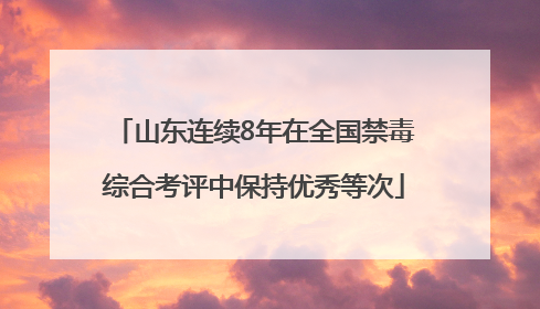 山东连续8年在全国禁毒综合考评中保持优秀等次