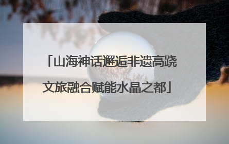 山海神话邂逅非遗高跷 文旅融合赋能水晶之都