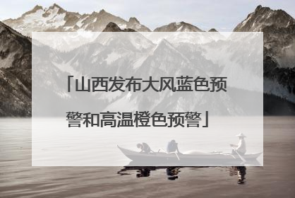 山西发布大风蓝色预警和高温橙色预警