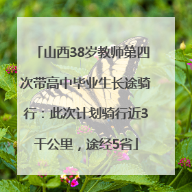 山西38岁教师第四次带高中毕业生长途骑行：此次计划骑行近3千公里，途经5省