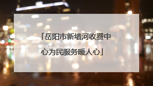 岳阳市新墙河收费中心为民服务暖人心