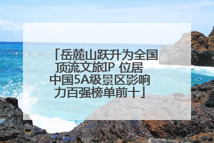 岳麓山跃升为全国顶流文旅IP 位居中国5A级景区影响力百强榜单前十