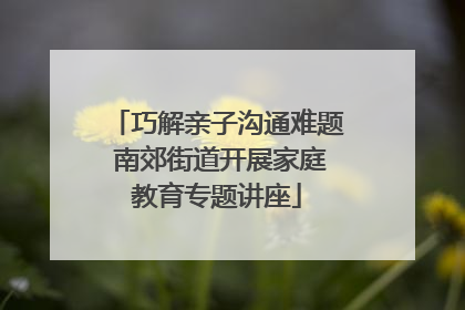 巧解亲子沟通难题 南郊街道开展家庭教育专题讲座