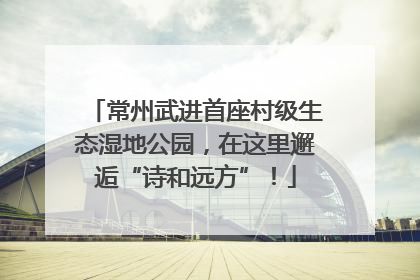 常州武进首座村级生态湿地公园，在这里邂逅“诗和远方”！