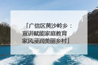 广信区黄沙岭乡：宣讲赋能家庭教育 家风浸润美丽乡村