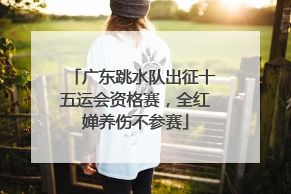 广东跳水队出征十五运会资格赛，全红婵养伤不参赛