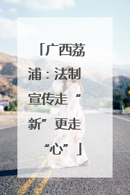 广西荔浦：法制宣传走“新”更走“心”