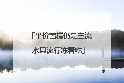 平价雪糕仍是主流 水果流行冻着吃
