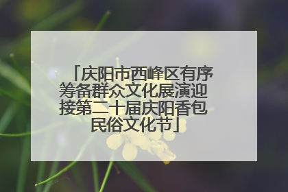 庆阳市西峰区有序筹备群众文化展演迎接第二十届庆阳香包民俗文化节