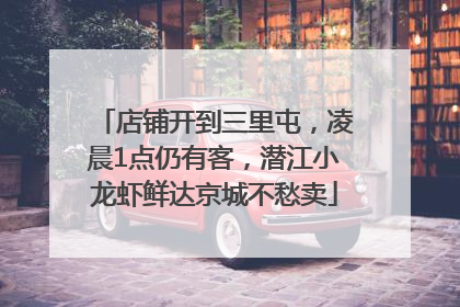 店铺开到三里屯，凌晨1点仍有客，潜江小龙虾鲜达京城不愁卖