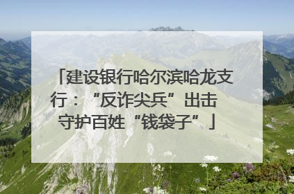 建设银行哈尔滨哈龙支行：“反诈尖兵”出击 守护百姓“钱袋子”