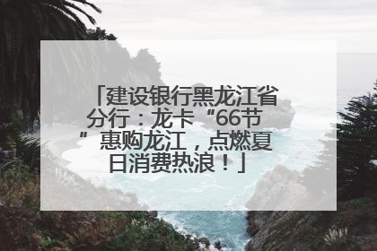 建设银行黑龙江省分行：龙卡“66节”惠购龙江，点燃夏日消费热浪！