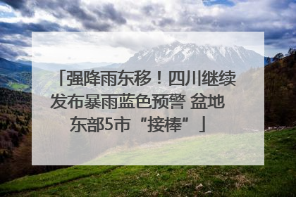 强降雨东移！四川继续发布暴雨蓝色预警 盆地东部5市“接棒”