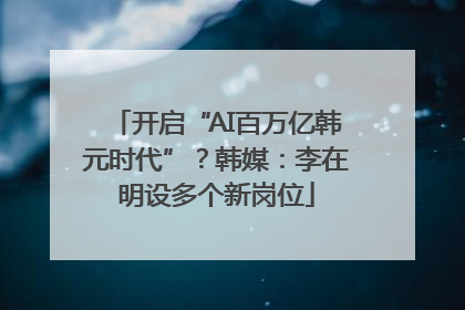 开启“AI百万亿韩元时代”？韩媒：李在明设多个新岗位