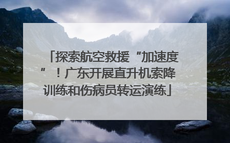 探索航空救援“加速度”！广东开展直升机索降训练和伤病员转运演练