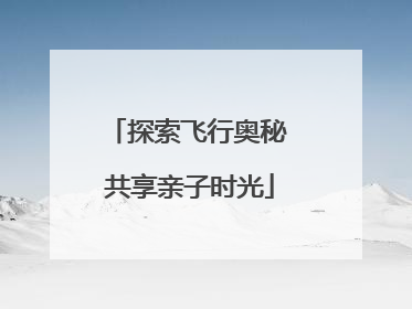 探索飞行奥秘 共享亲子时光