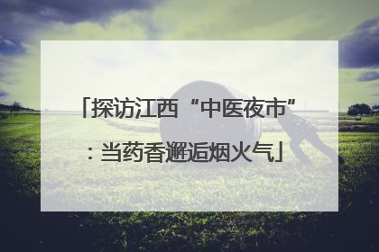 探访江西“中医夜市”：当药香邂逅烟火气