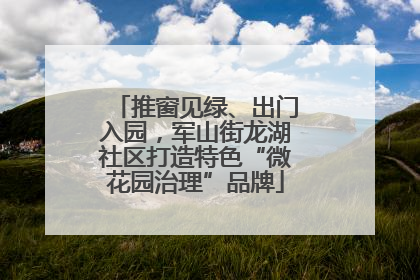 推窗见绿、出门入园，军山街龙湖社区打造特色“微花园治理”品牌