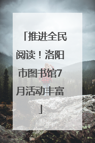 推进全民阅读！洛阳市图书馆7月活动丰富