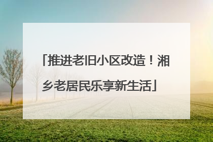 推进老旧小区改造！湘乡老居民乐享新生活