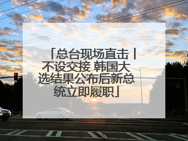 总台现场直击丨不设交接 韩国大选结果公布后新总统立即履职