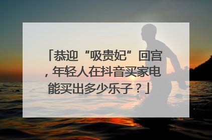 恭迎“吸贵妃”回宫，年轻人在抖音买家电能买出多少乐子？
