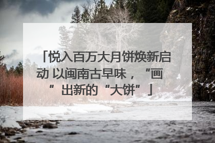 悦入百万大月饼焕新启动 以闽南古早味，“画”出新的“大饼”