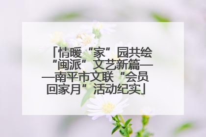 情暖“家”园共绘“闽派”文艺新篇——南平市文联“会员回家月”活动纪实