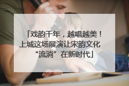 戏韵千年，越唱越美！上城这场展演让宋韵文化“流淌”在新时代