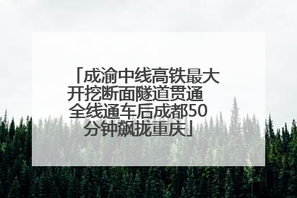 成渝中线高铁最大开挖断面隧道贯通 全线通车后成都50分钟飙拢重庆