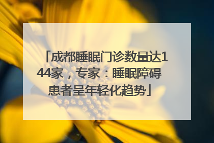 成都睡眠门诊数量达144家，专家：睡眠障碍患者呈年轻化趋势