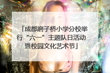 成都磨子桥小学分校举行“六一”主题队日活动暨校园文化艺术节