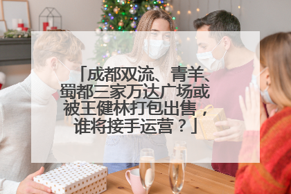 成都双流、青羊、蜀都三家万达广场或被王健林打包出售，谁将接手运营？