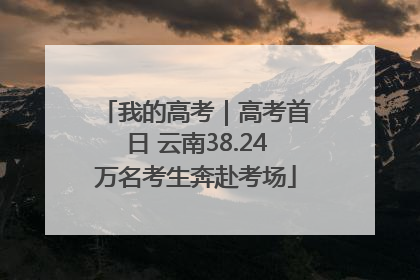 我的高考｜高考首日 云南38.24万名考生奔赴考场