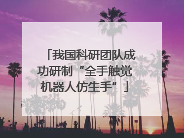 我国科研团队成功研制“全手触觉机器人仿生手”