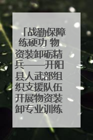 战勤保障练硬功 物资装卸砺精兵——开阳县人武部组织支援队伍开展物资装卸专业训练