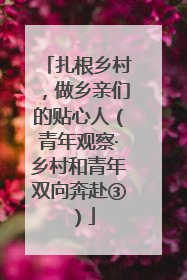 扎根乡村，做乡亲们的贴心人（青年观察·乡村和青年双向奔赴③）