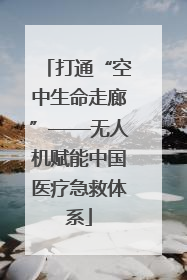 打通“空中生命走廊”——无人机赋能中国医疗急救体系