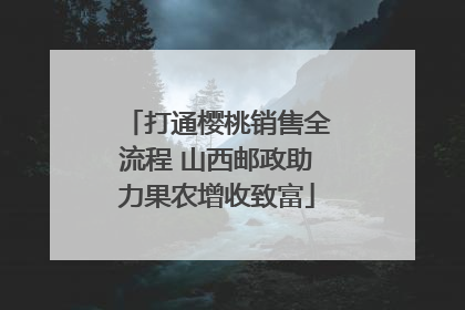 打通樱桃销售全流程 山西邮政助力果农增收致富