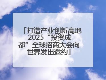 打造产业创新高地 2025“投资成都”全球招商大会向世界发出邀约