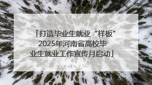 打造毕业生就业“样板” 2025年河南省高校毕业生就业工作宣传月启动