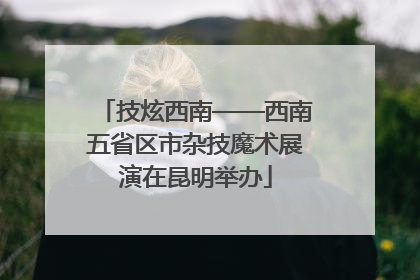 技炫西南——西南五省区市杂技魔术展演在昆明举办
